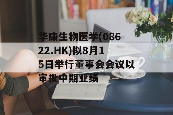 华康生物医学(08622.HK)拟8月15日举行董事会会议以审批中期业绩