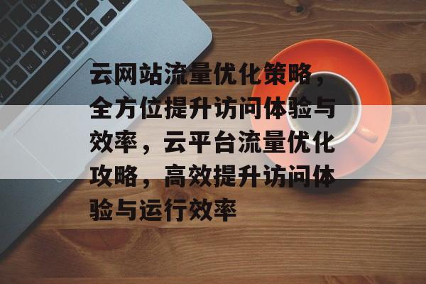 云网站流量优化策略，全方位提升访问体验与效率，云平台流量优化攻略，高效提升访问体验与运行效率