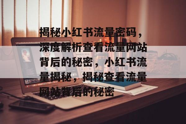 揭秘小红书流量密码，深度解析查看流量网站背后的秘密，小红书流量揭秘，揭秘查看流量网站背后的秘密