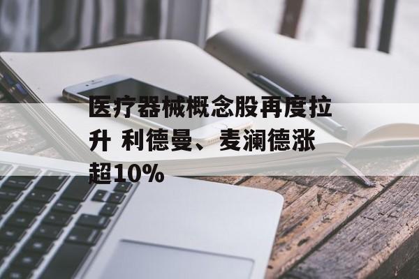 医疗器械概念股再度拉升 利德曼、麦澜德涨超10%