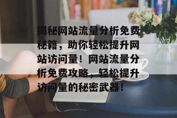 揭秘网站流量分析免费秘籍，助你轻松提升网站访问量！网站流量分析免费攻略，轻松提升访问量的秘密武器！