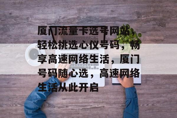 厦门流量卡选号网站，轻松挑选心仪号码，畅享高速网络生活，厦门号码随心选，高速网络生活从此开启
