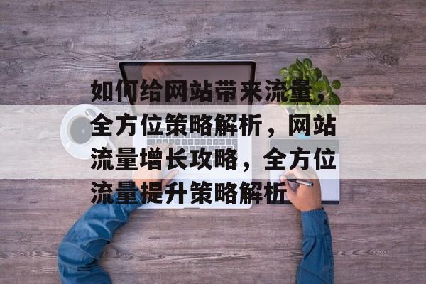 如何给网站带来流量，全方位策略解析，网站流量增长攻略，全方位流量提升策略解析