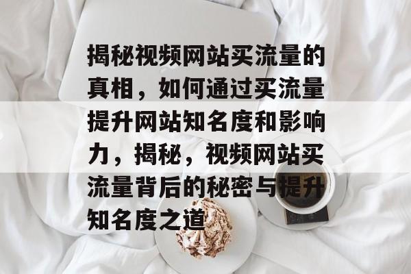 揭秘视频网站买流量的真相，如何通过买流量提升网站知名度和影响力，揭秘，视频网站买流量背后的秘密与提升知名度之道