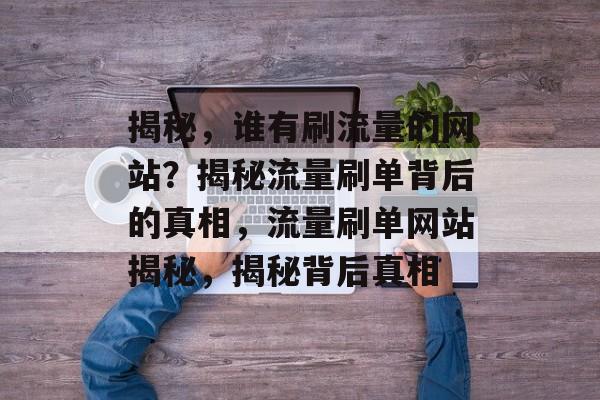 揭秘，谁有刷流量的网站？揭秘流量刷单背后的真相，流量刷单网站揭秘，揭秘背后真相