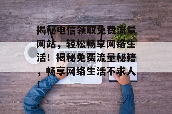揭秘电信领取免费流量网站，轻松畅享网络生活！揭秘免费流量秘籍，畅享网络生活不求人！