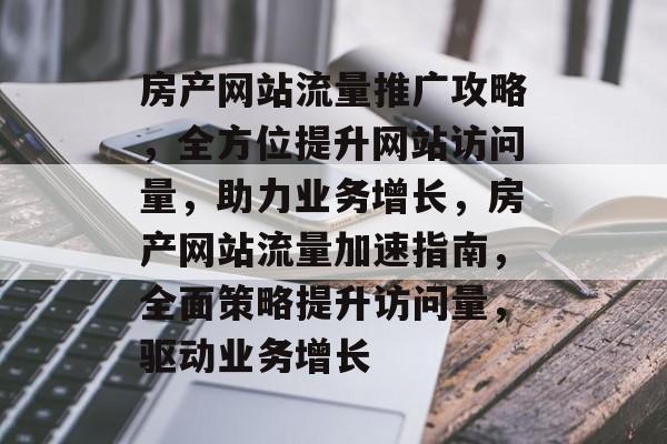房产网站流量推广攻略，全方位提升网站访问量，助力业务增长，房产网站流量加速指南，全面策略提升访问量，驱动业务增长