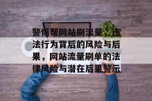 警惕帮网站刷流量，违法行为背后的风险与后果，网站流量刷单的法律风险与潜在后果警示