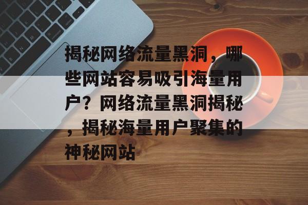 揭秘网络流量黑洞，哪些网站容易吸引海量用户？网络流量黑洞揭秘，揭秘海量用户聚集的神秘网站