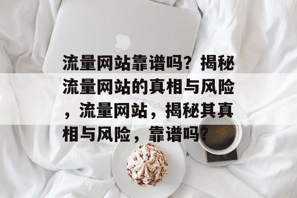 流量网站靠谱吗？揭秘流量网站的真相与风险，流量网站，揭秘其真相与风险，靠谱吗？