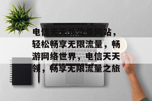电信天天领流量网站，轻松畅享无限流量，畅游网络世界，电信天天领，畅享无限流量之旅