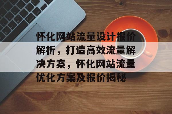 怀化网站流量设计报价解析，打造高效流量解决方案，怀化网站流量优化方案及报价揭秘