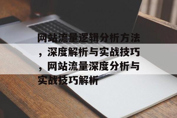 网站流量逻辑分析方法，深度解析与实战技巧，网站流量深度分析与实战技巧解析