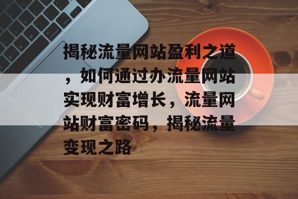 揭秘流量网站盈利之道，如何通过办流量网站实现财富增长，流量网站财富密码，揭秘流量变现之路