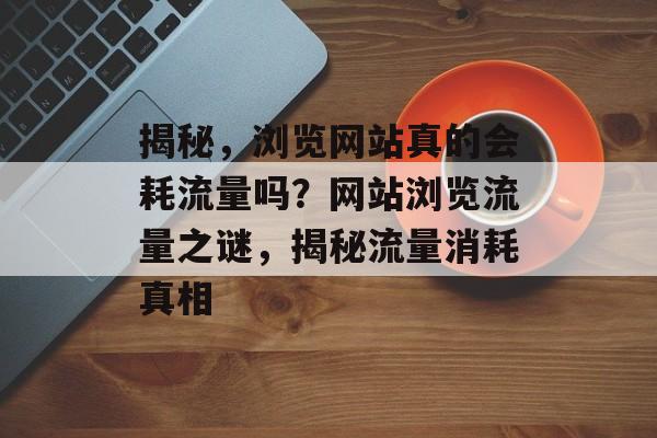 揭秘，浏览网站真的会耗流量吗？网站浏览流量之谜，揭秘流量消耗真相