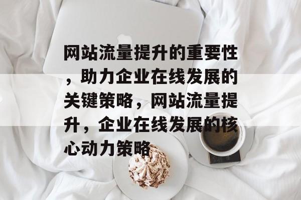 网站流量提升的重要性，助力企业在线发展的关键策略，网站流量提升，企业在线发展的核心动力策略
