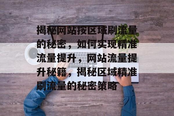 揭秘网站按区域刷流量的秘密，如何实现精准流量提升，网站流量提升秘籍，揭秘区域精准刷流量的秘密策略