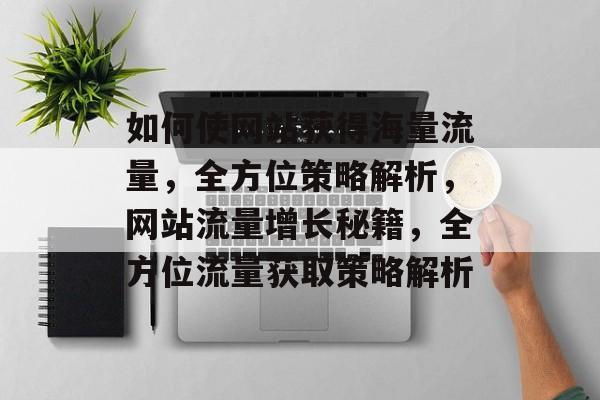 如何使网站获得海量流量，全方位策略解析，网站流量增长秘籍，全方位流量获取策略解析