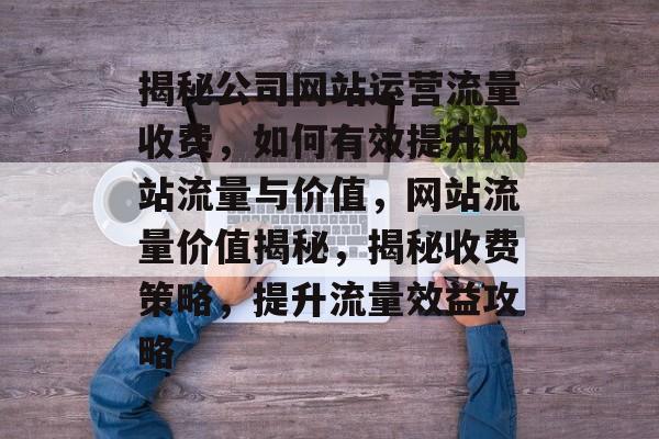 揭秘公司网站运营流量收费，如何有效提升网站流量与价值，网站流量价值揭秘，揭秘收费策略，提升流量效益攻略