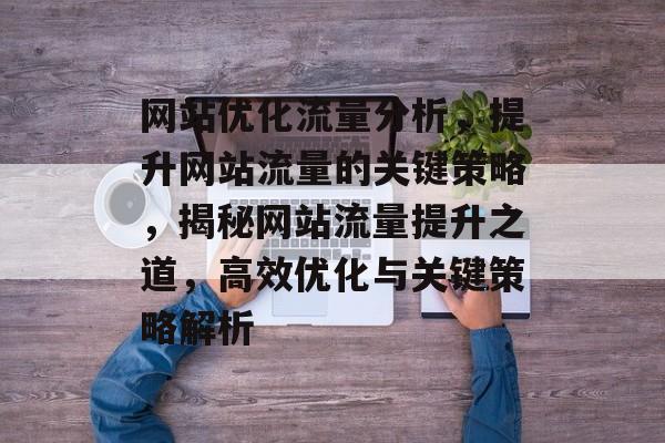 网站优化流量分析，提升网站流量的关键策略，揭秘网站流量提升之道，高效优化与关键策略解析