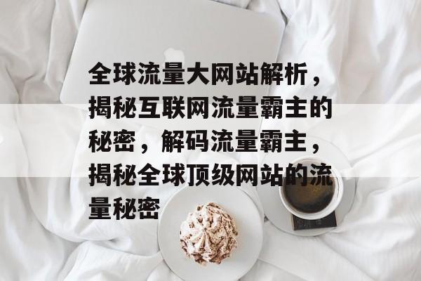 全球流量大网站解析，揭秘互联网流量霸主的秘密，解码流量霸主，揭秘全球顶级网站的流量秘密