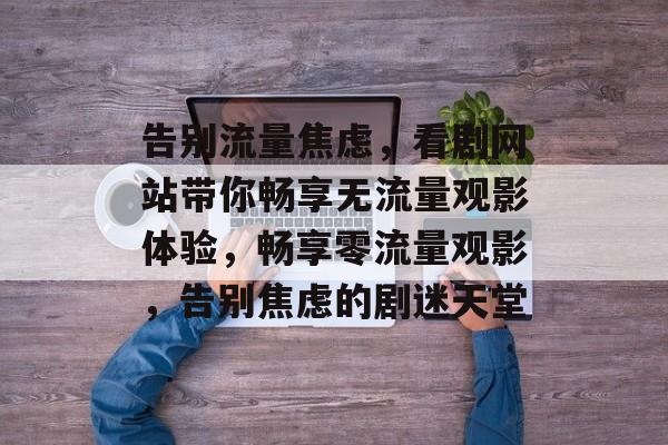 告别流量焦虑，看剧网站带你畅享无流量观影体验，畅享零流量观影，告别焦虑的剧迷天堂