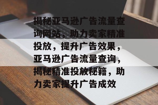 揭秘亚马逊广告流量查询网站，助力卖家精准投放，提升广告效果，亚马逊广告流量查询，揭秘精准投放秘籍，助力卖家提升广告成效