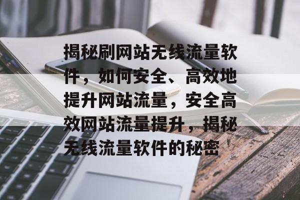 揭秘刷网站无线流量软件，如何安全、高效地提升网站流量，安全高效网站流量提升，揭秘无线流量软件的秘密
