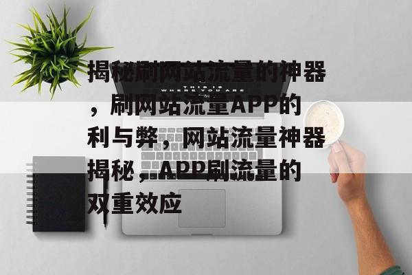 揭秘刷网站流量的神器，刷网站流量APP的利与弊，网站流量神器揭秘，APP刷流量的双重效应