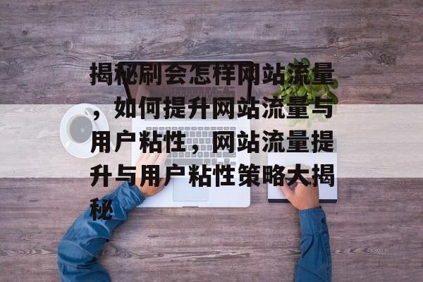 揭秘刷会怎样网站流量，如何提升网站流量与用户粘性，网站流量提升与用户粘性策略大揭秘
