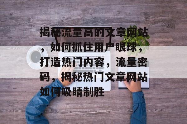 揭秘流量高的文章网站，如何抓住用户眼球，打造热门内容，流量密码，揭秘热门文章网站如何吸睛制胜