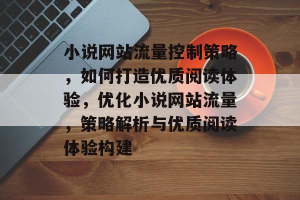 小说网站流量控制策略，如何打造优质阅读体验，优化小说网站流量，策略解析与优质阅读体验构建