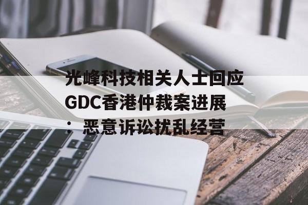 光峰科技相关人士回应GDC香港仲裁案进展：恶意诉讼扰乱经营