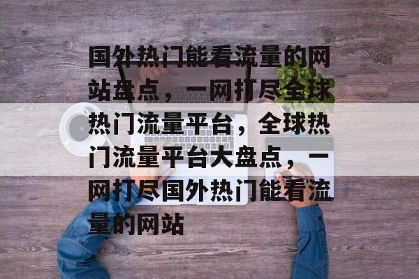国外热门能看流量的网站盘点，一网打尽全球热门流量平台，全球热门流量平台大盘点，一网打尽国外热门能看流量的网站