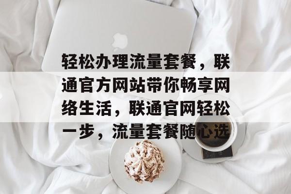 轻松办理流量套餐，联通官方网站带你畅享网络生活，联通官网轻松一步，流量套餐随心选
