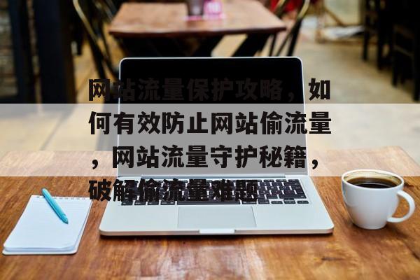网站流量保护攻略，如何有效防止网站偷流量，网站流量守护秘籍，破解偷流量难题