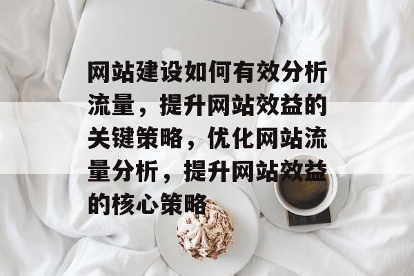 网站建设如何有效分析流量，提升网站效益的关键策略，优化网站流量分析，提升网站效益的核心策略