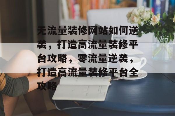 无流量装修网站如何逆袭，打造高流量装修平台攻略，零流量逆袭，打造高流量装修平台全攻略