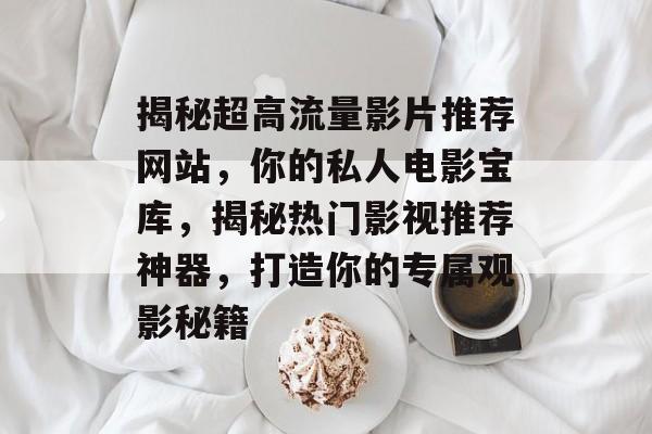 揭秘超高流量影片推荐网站，你的私人电影宝库，揭秘热门影视推荐神器，打造你的专属观影秘籍