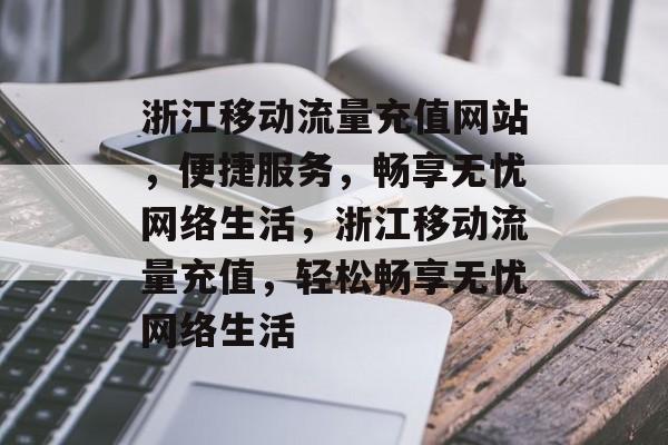 浙江移动流量充值网站，便捷服务，畅享无忧网络生活，浙江移动流量充值，轻松畅享无忧网络生活