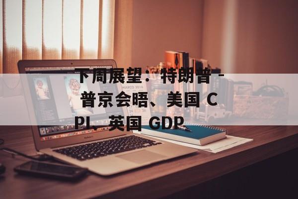 下周展望：特朗普 - 普京会晤、美国 CPI、英国 GDP