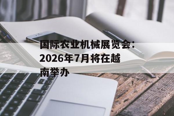 国际农业机械展览会：2026年7月将在越南举办