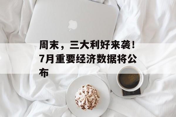周末，三大利好来袭！7月重要经济数据将公布