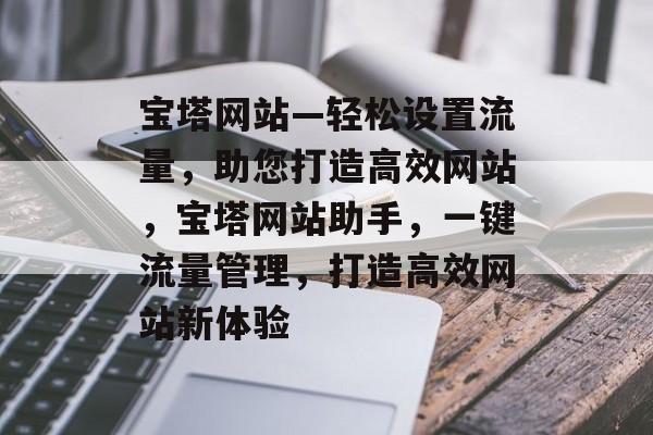宝塔网站—轻松设置流量，助您打造高效网站，宝塔网站助手，一键流量管理，打造高效网站新体验