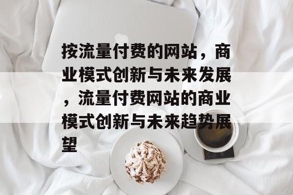 按流量付费的网站，商业模式创新与未来发展，流量付费网站的商业模式创新与未来趋势展望