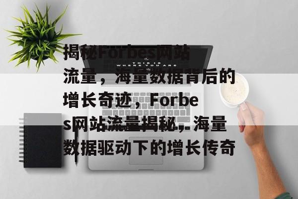 揭秘Forbes网站流量，海量数据背后的增长奇迹，Forbes网站流量揭秘，海量数据驱动下的增长传奇