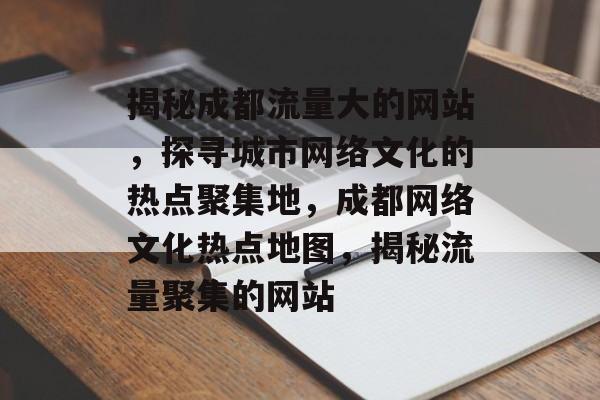 揭秘成都流量大的网站，探寻城市网络文化的热点聚集地，成都网络文化热点地图，揭秘流量聚集的网站