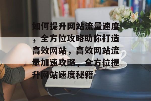 如何提升网站流量速度，全方位攻略助你打造高效网站，高效网站流量加速攻略，全方位提升网站速度秘籍