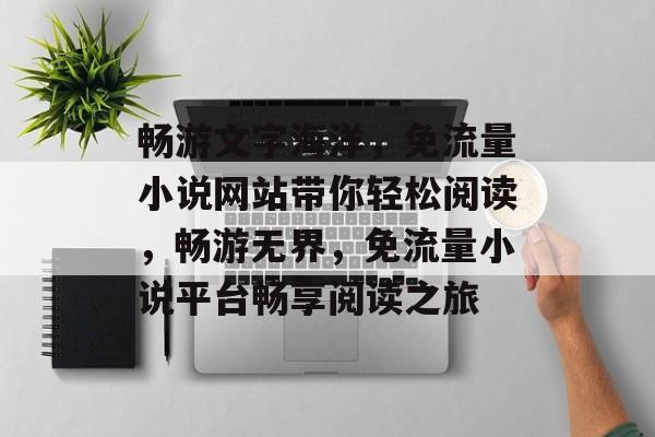 畅游文字海洋，免流量小说网站带你轻松阅读，畅游无界，免流量小说平台畅享阅读之旅