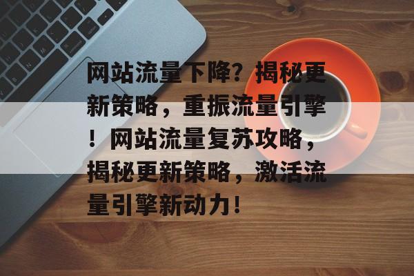 网站流量下降？揭秘更新策略，重振流量引擎！网站流量复苏攻略，揭秘更新策略，激活流量引擎新动力！